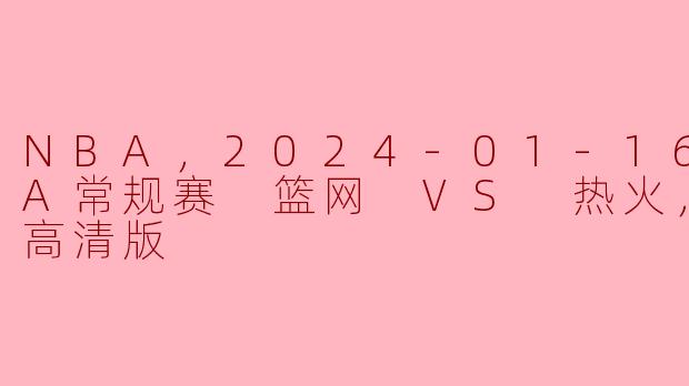 NBA，2024-01-16 NBA常规赛 篮网 VS 热火，正赛，高清版